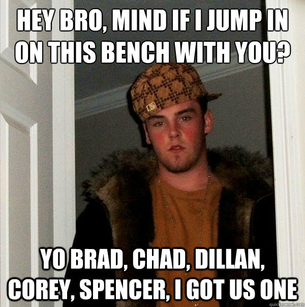 Hey bro, mind if i jump in on this bench with you? yo brad, chad, dillan, corey, spencer, i got us one  Scumbag Steve