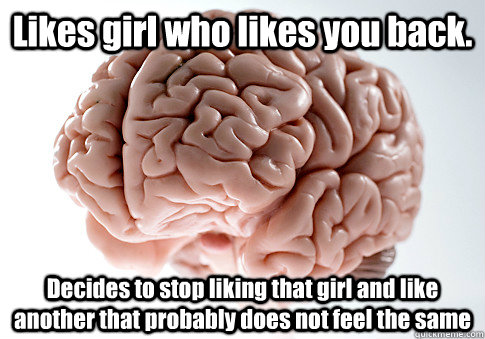 Likes girl who likes you back. Decides to stop liking that girl and like another that probably does not feel the same  Caption 4 goes here  Scumbag Brain