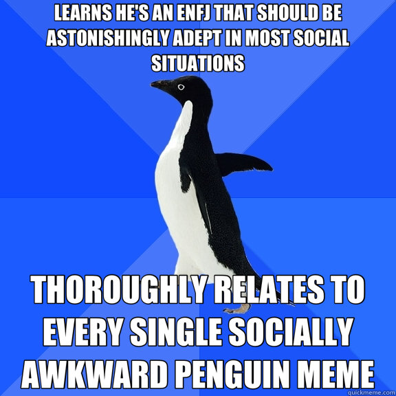 LEARNS HE'S AN ENFJ THAT SHOULD BE ASTONISHINGLY ADEPT IN MOST SOCIAL SITUATIONS THOROUGHLY RELATES TO EVERY SINGLE SOCIALLY AWKWARD PENGUIN MEME - LEARNS HE'S AN ENFJ THAT SHOULD BE ASTONISHINGLY ADEPT IN MOST SOCIAL SITUATIONS THOROUGHLY RELATES TO EVERY SINGLE SOCIALLY AWKWARD PENGUIN MEME  Socially Awkward Penguin