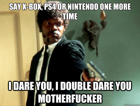 say x-box, ps4 or nintendo one more time i dare you, i double dare you motherfucker  Say It Again Sam