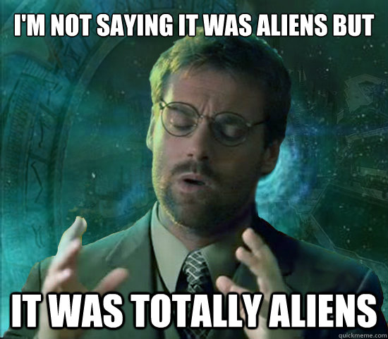 I'm not saying it was aliens but it was totally aliens                                 
