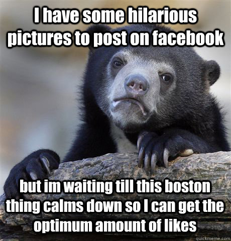 I have some hilarious pictures to post on facebook but im waiting till this boston thing calms down so I can get the optimum amount of likes - I have some hilarious pictures to post on facebook but im waiting till this boston thing calms down so I can get the optimum amount of likes  Confession Bear