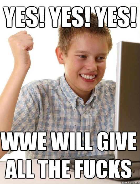 yes! yes! yes! wwe will give all the fucks  First Day on the Internet Kid