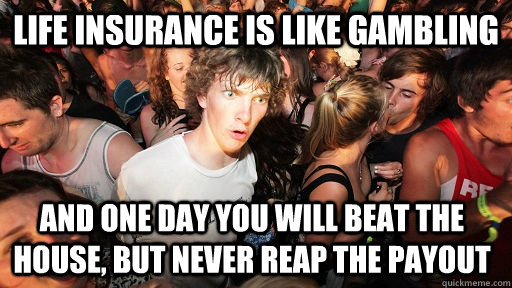 life insurance is like gambling and one day you will beat the house, but never reap the payout  Sudden Clarity Clarence