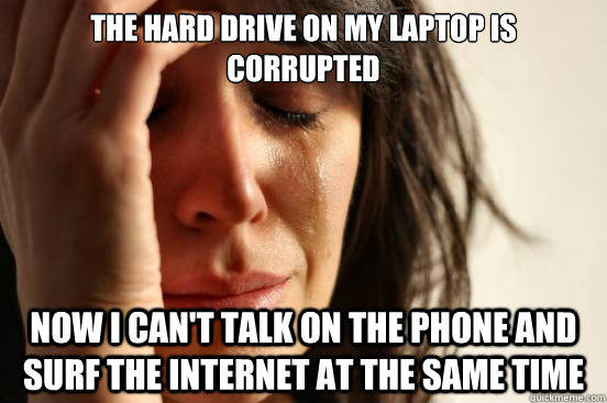 The hard drive on my laptop is corrupted now i can't talk on the phone and surf the internet at the same time - The hard drive on my laptop is corrupted now i can't talk on the phone and surf the internet at the same time  First World Problems