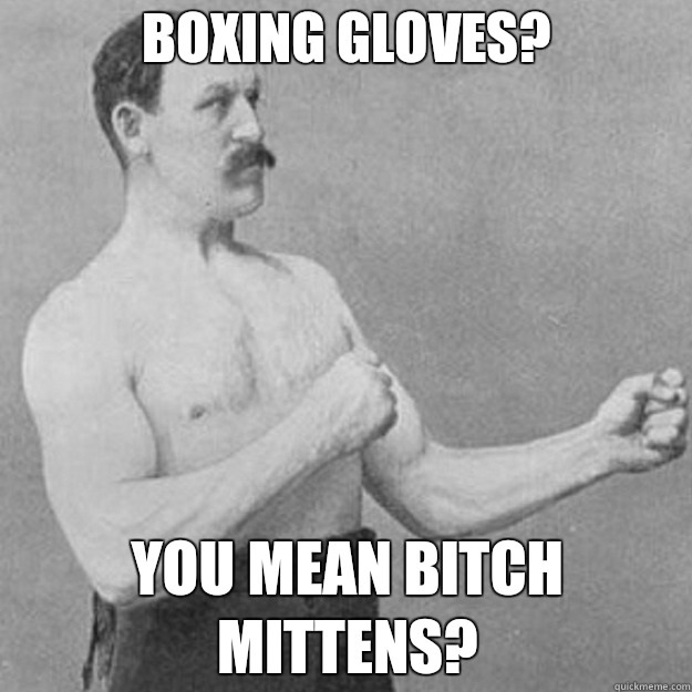 Boxing gloves? You mean bitch mittens? - Boxing gloves? You mean bitch mittens?  Misc