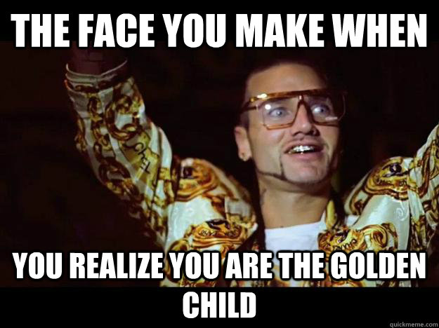 The Face you make when you realize you are the golden child - The Face you make when you realize you are the golden child  riff raff