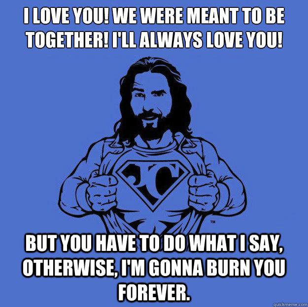 I love you! We were meant to be together! I'll always love you! But you have to do what I say, otherwise, I'm gonna burn you forever.  Super jesus