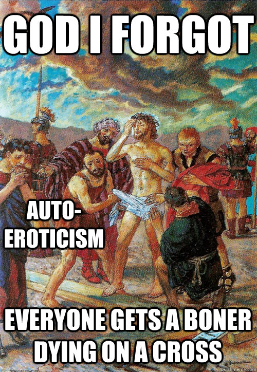 God I forgot auto- eroticism everyone gets a boner dying on a cross  