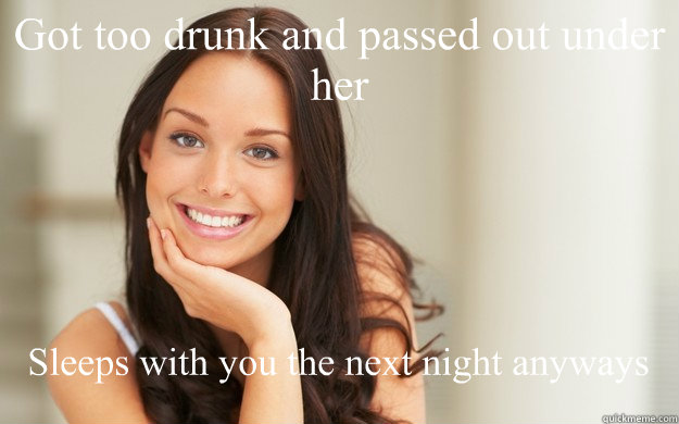 Got too drunk and passed out under her Sleeps with you the next night anyways  Good Girl Gina