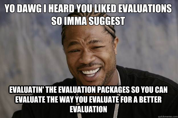 Yo dawg i heard you liked evaluations
so imma suggest evaluatin' the evaluation packages so you can evaluate the way you evaluate for a better evaluation  Xzibit meme