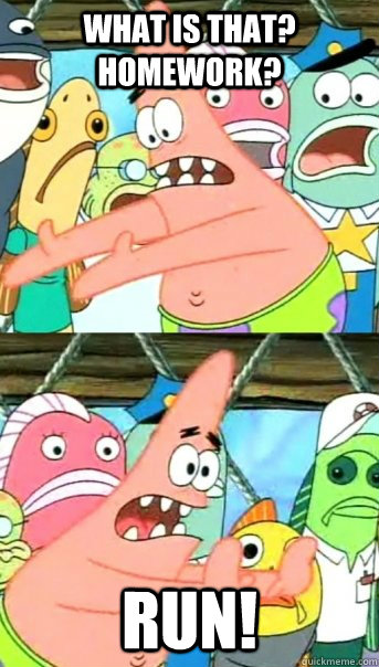 What is that? Homework? RUN!  Push it somewhere else Patrick