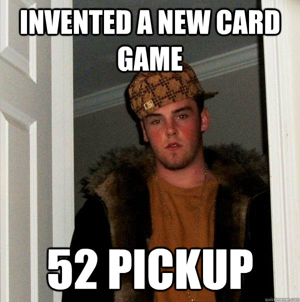 Invented a new card game 52 pickup  Scumbag Steve