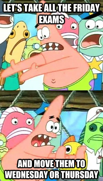 Let's take all the Friday Exams And move them to Wednesday or Thursday  Push it somewhere else Patrick