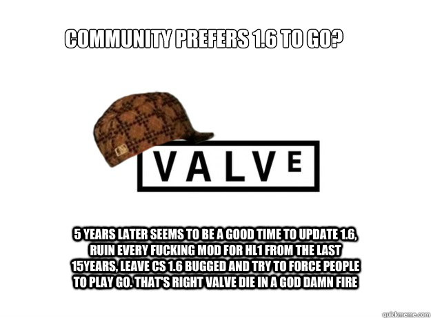 Community prefers 1.6 to go? 5 years later seems to be a good time to update 1.6, ruin every fucking mod for HL1 from the last 15years, leave cs 1.6 bugged and try to force people to play GO. that's right Valve DIE IN A GOD DAMN FIRE  Scumbag Valve