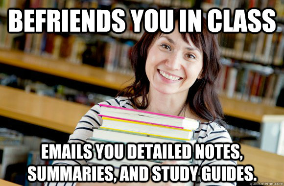 befriends you in class emails you detailed notes, summaries, and study guides.   