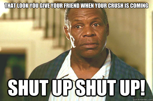 That look you give your friend when your crush is coming SHUT UP SHUT UP!  Glover getting old