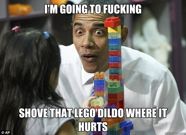 I'm Going to fucking shove that lego dildo where it hurts - I'm Going to fucking shove that lego dildo where it hurts  lego obama
