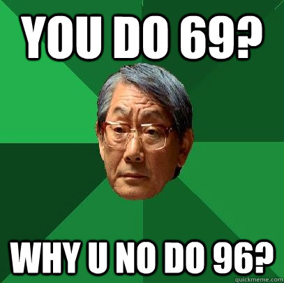 you do 69? why u no do 96? - you do 69? why u no do 96?  High Expectations Asian Father