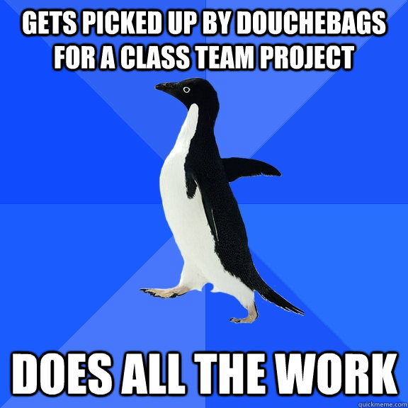 Gets picked up by douchebags for a class team project does all the work  Socially Awkward Penguin
