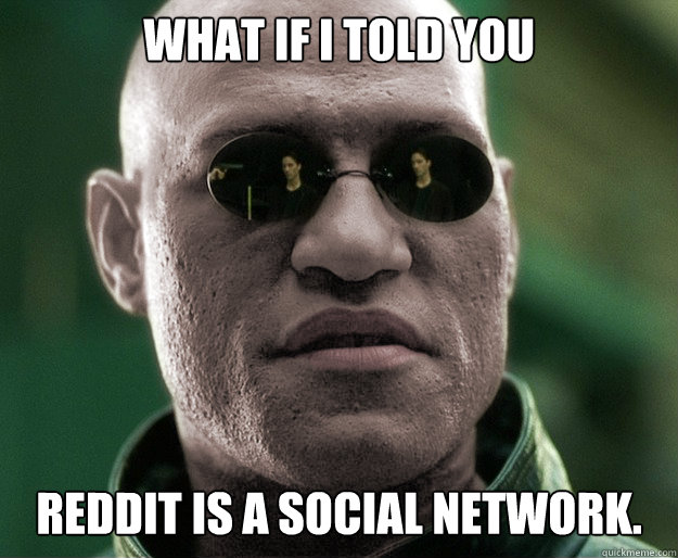 What if i told you Reddit is a social network.  White Morphius