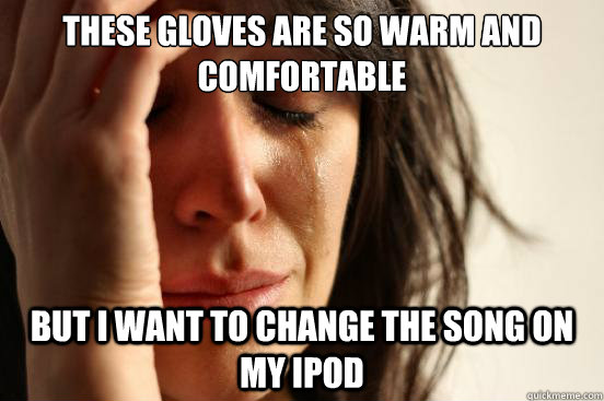 these gloves are so warm and comfortable but i want to change the song on my ipod  First World Problems