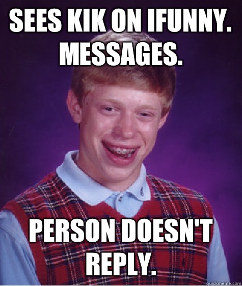 Sees kik on IFunny. Messages. Person doesn't reply.  Bad Luck Brian