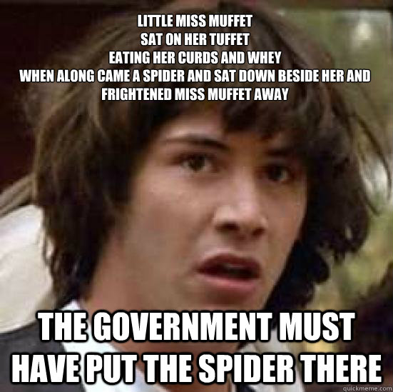Little Miss Muffet
Sat on her tuffet 
Eating her curds and whey
When along came a spider and sat down beside her and frightened Miss Muffet away The government must have put the spider there  conspiracy keanu