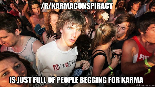 /r/karmaconspiracy
 is just full of people begging for karma  Sudden Clarity Clarence