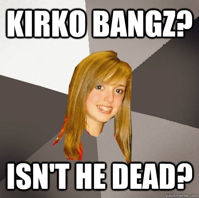 Kirko Bangz? Isn't he dead?  Musically Oblivious 8th Grader