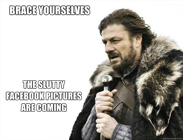 brace yourselves
 THE SLUTTY FACEBOOK PICTURES ARE COMING  Brace yourself - muslim claims