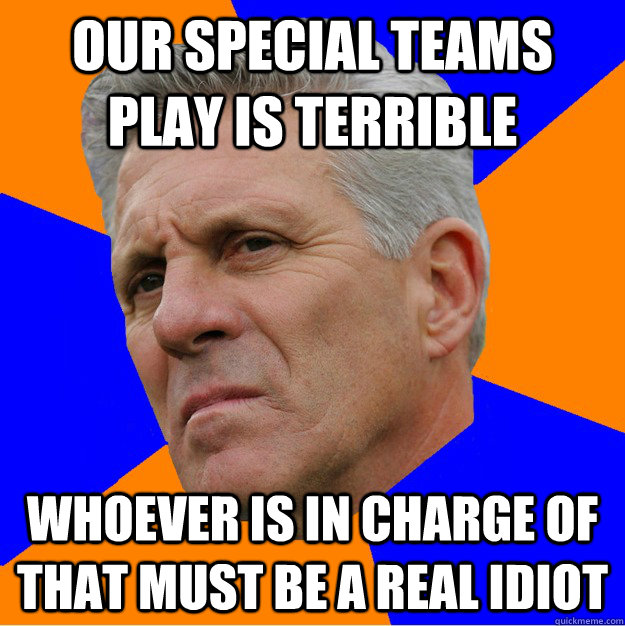 OUR SPECIAL TEAMS PLAY IS TERRIBLE WHOEVER IS IN CHARGE OF THAT MUST BE A REAL IDIOT  Uninformed Zook