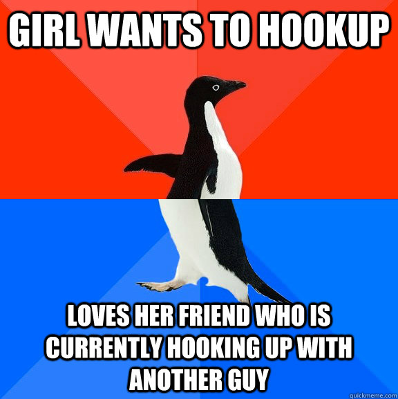 Girl wants to hookup loves her friend who is currently hooking up with another guy  Socially Awesome Awkward Penguin