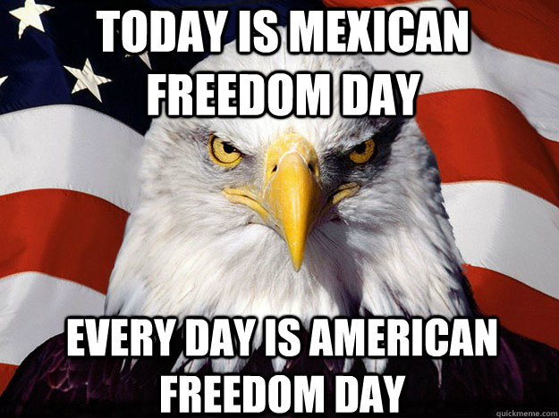 Today is Mexican Freedom day Every day is American freedom day   Patriotic Eagle