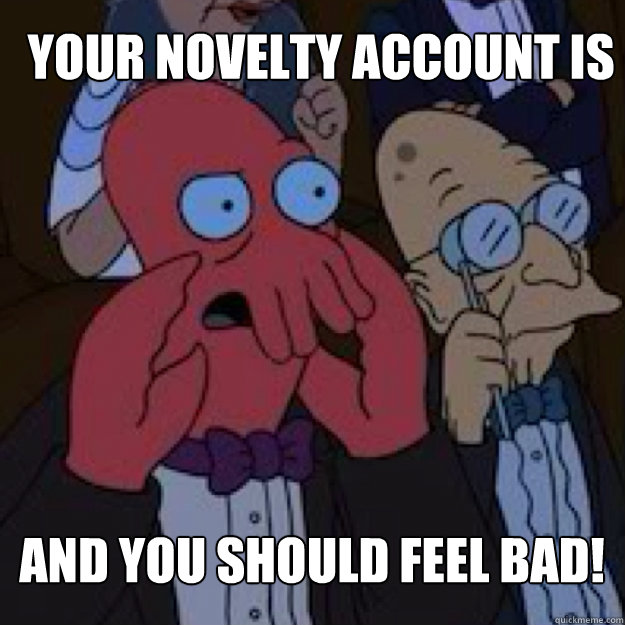 your novelty account is bad AND YOU SHOULD FEEL BAD!  Bad joke Zoidberg