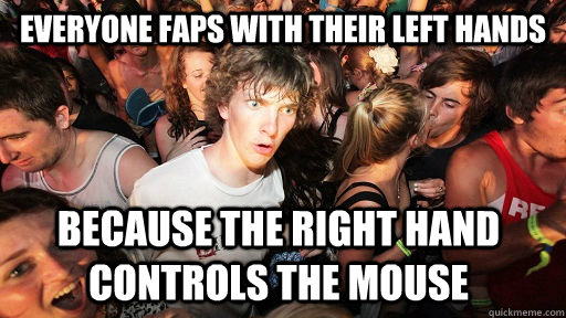 everyone faps with their left hands because the right hand controls the mouse  Sudden Clarity Clarence