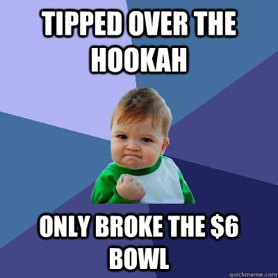 tipped over the hookah only broke the $6 bowl  Success Kid