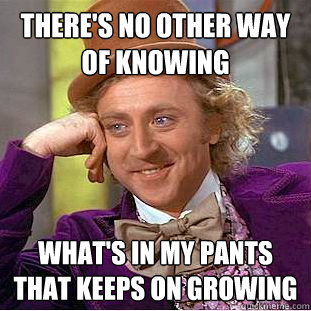 there's no other way of knowing what's in my pants that keeps on growing  Creepy Wonka