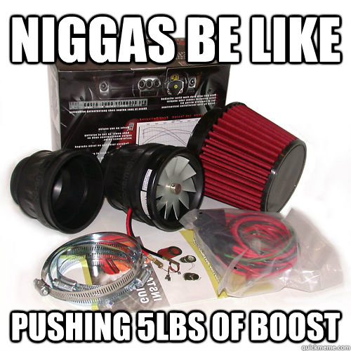 Niggas be like Pushing 5lbs of boost  Niggas be like