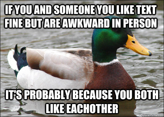 If you and someone you like text fine but are awkward in person It's probably because you both like eachother  Actual Advice Mallard