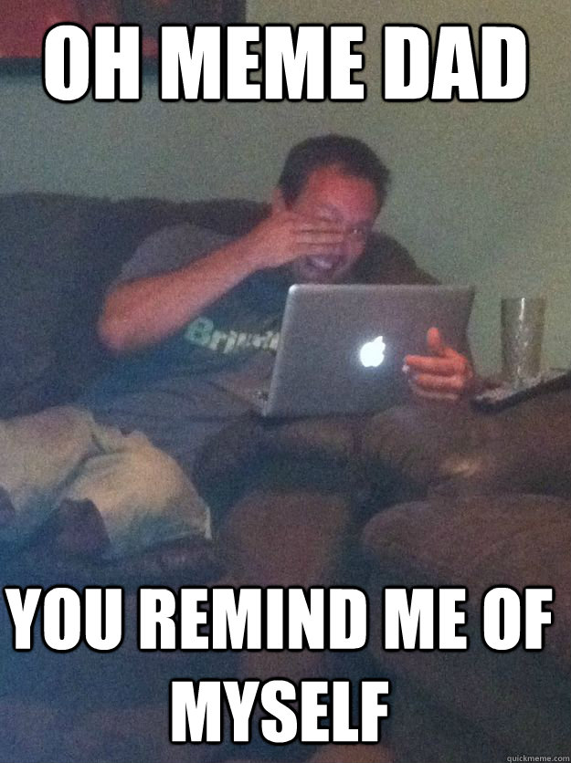 oh meme dad you remind me of myself - oh meme dad you remind me of myself  Misc