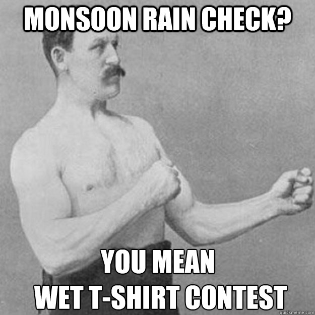 Monsoon rain check? you mean
 Wet T-Shirt Contest - Monsoon rain check? you mean
 Wet T-Shirt Contest  overly manly man