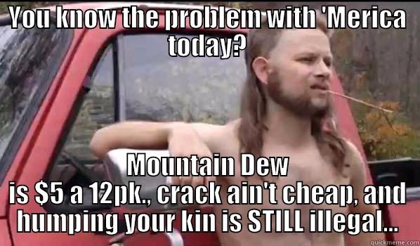 YOU KNOW THE PROBLEM WITH 'MERICA TODAY? MOUNTAIN DEW IS $5 A 12PK., CRACK AIN'T CHEAP, AND HUMPING YOUR KIN IS STILL ILLEGAL... Almost Politically Correct Redneck