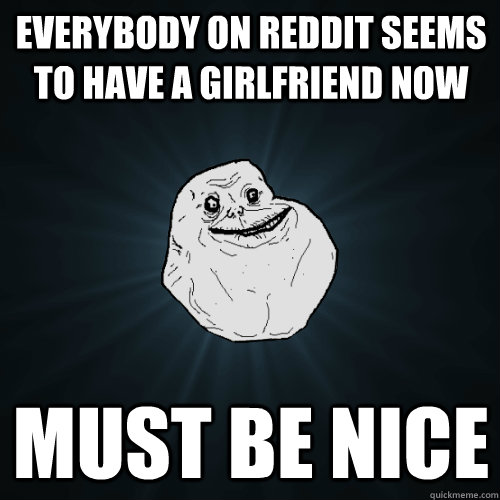Everybody on reddit seems to have a girlfriend now Must be Nice  Forever Alone
