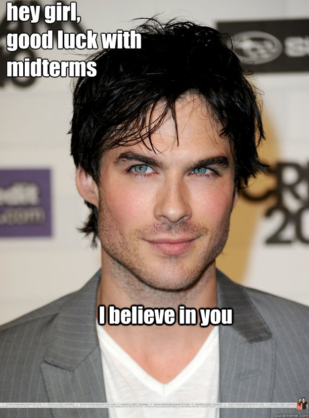 hey girl, 
good luck with midterms           I believe in you   