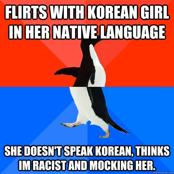 Flirts with Korean Girl in her native language She doesn't speak korean, thinks im racist and mocking her.  