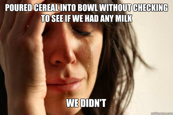Poured cereal into bowl without checking to see if we had any milk
 We Didn't Caption 3 goes here  First World Problems
