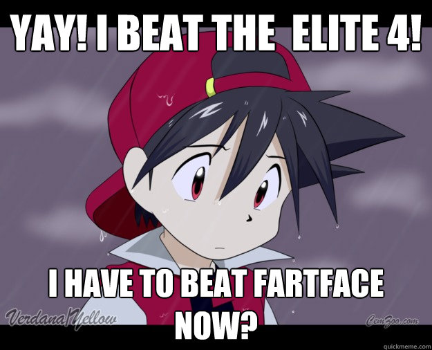 Yay! I beat the  Elite 4! I have to beat Fartface now?  