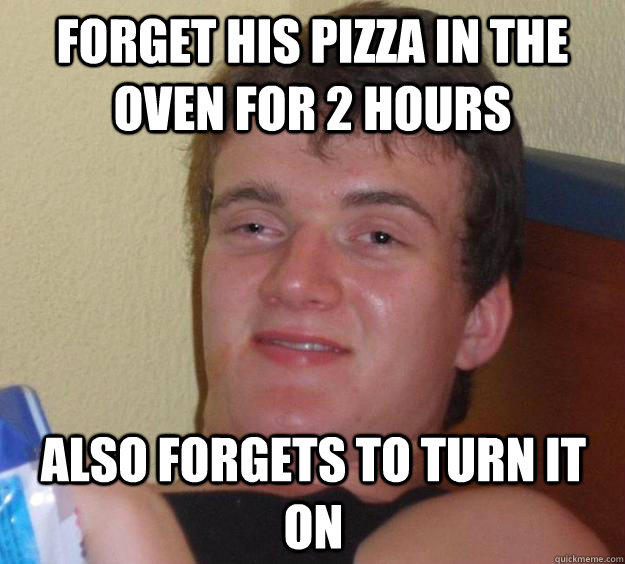 Forget his pizza in the oven for 2 hours also forgets to turn it on  10 Guy