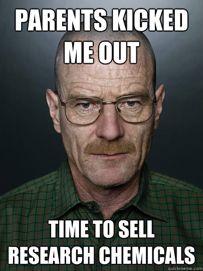 Parents kicked me out TIME TO SELL RESEARCH CHEMICALS  - Parents kicked me out TIME TO SELL RESEARCH CHEMICALS   Advice Walter White